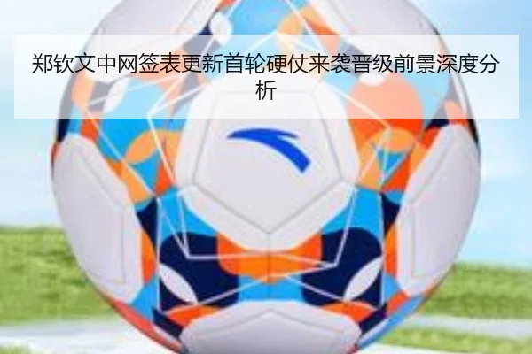 郑钦文中网签表更新首轮硬仗来袭晋级前景深度分析