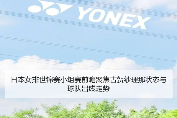 日本女排世锦赛小组赛前瞻聚焦古贺纱理那状态与球队出线走势